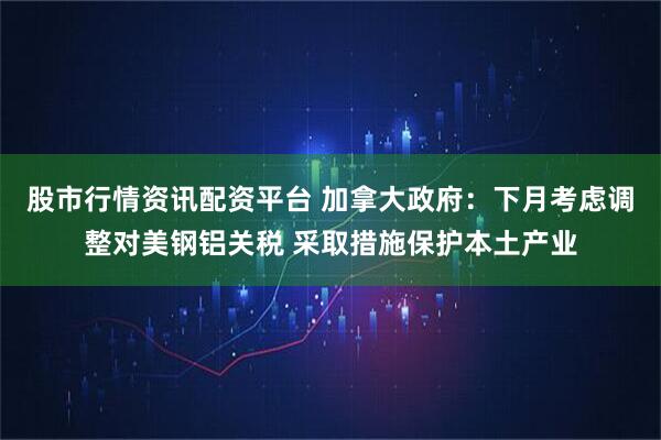 股市行情资讯配资平台 加拿大政府：下月考虑调整对美钢铝关税 采取措施保护本土产业