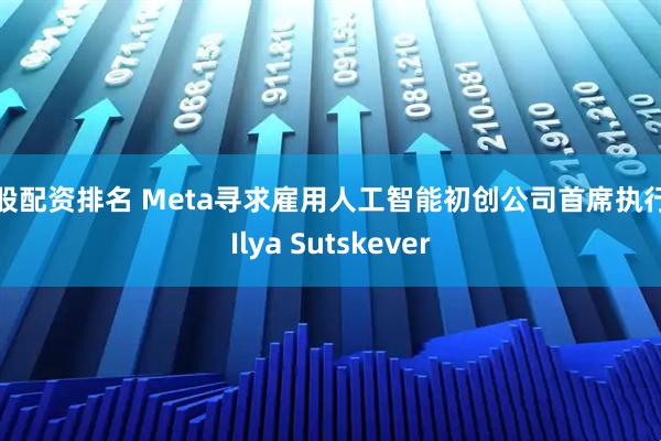 炒股配资排名 Meta寻求雇用人工智能初创公司首席执行官Ilya Sutskever