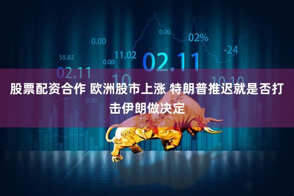 股票配资合作 欧洲股市上涨 特朗普推迟就是否打击伊朗做决定