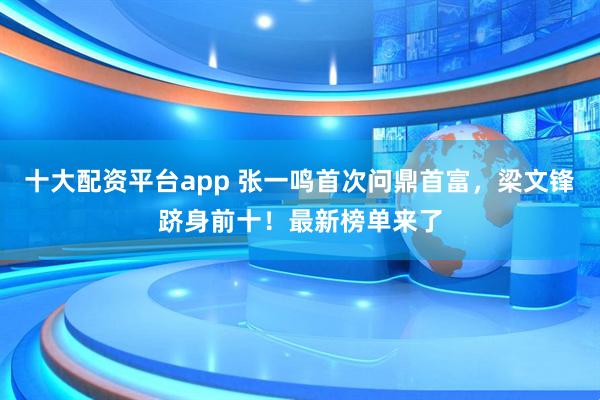 十大配资平台app 张一鸣首次问鼎首富，梁文锋跻身前十！最新榜单来了
