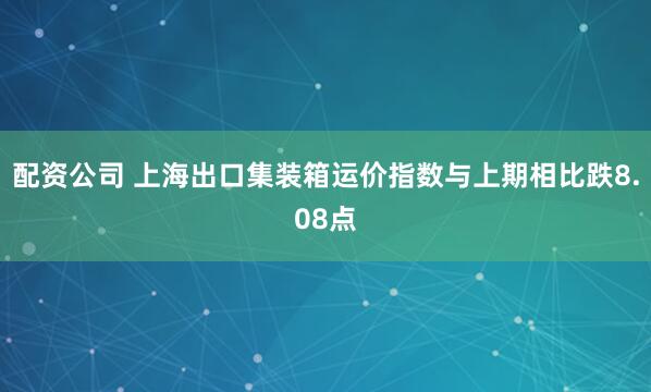 配资公司 上海出口集装箱运价指数与上期相比跌8.08点