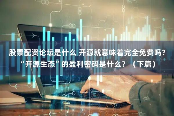 股票配资论坛是什么 开源就意味着完全免费吗？“开源生态”的盈利密码是什么？（下篇）
