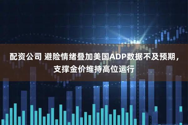 配资公司 避险情绪叠加美国ADP数据不及预期，支撑金价维持高位运行
