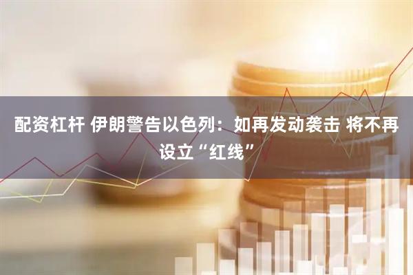 配资杠杆 伊朗警告以色列：如再发动袭击 将不再设立“红线”