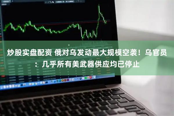 炒股实盘配资 俄对乌发动最大规模空袭！乌官员：几乎所有美武器供应均已停止