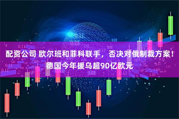 配资公司 欧尔班和菲科联手，否决对俄制裁方案！德国今年援乌超90亿欧元