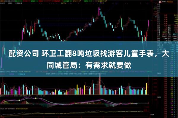 配资公司 环卫工翻8吨垃圾找游客儿童手表，大同城管局：有需求就要做