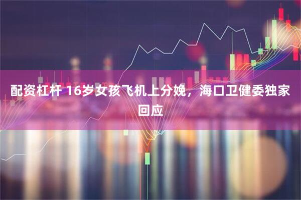 配资杠杆 16岁女孩飞机上分娩，海口卫健委独家回应