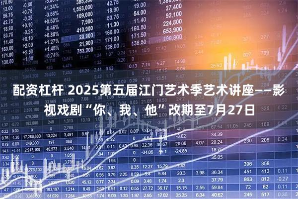 配资杠杆 2025第五届江门艺术季艺术讲座——影视戏剧“你、我、他”改期至7月27日