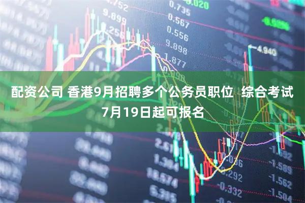 配资公司 香港9月招聘多个公务员职位  综合考试7月19日起可报名