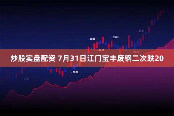炒股实盘配资 7月31日江门宝丰废钢二次跌20