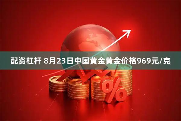 配资杠杆 8月23日中国黄金黄金价格969元/克