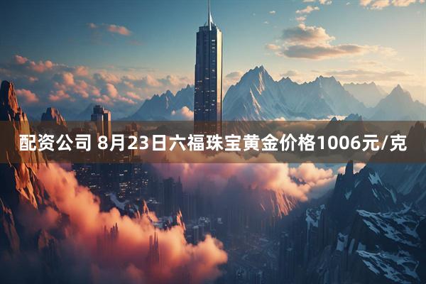 配资公司 8月23日六福珠宝黄金价格1006元/克