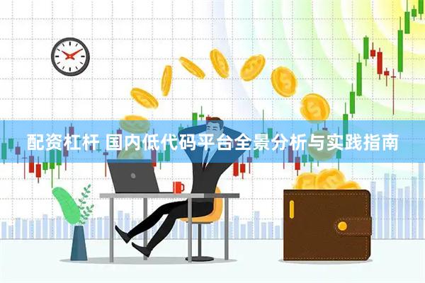 配资杠杆 国内低代码平台全景分析与实践指南