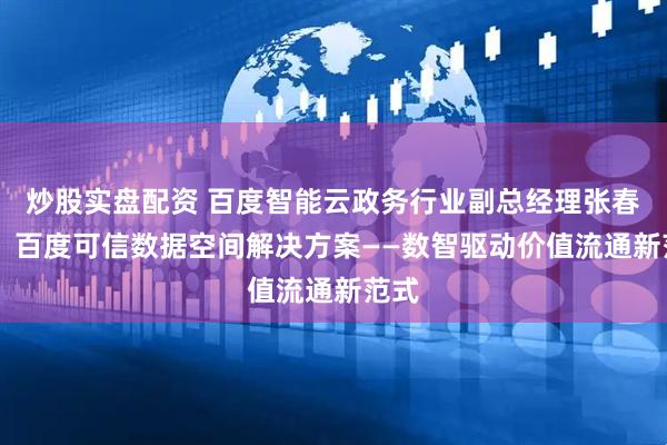 炒股实盘配资 百度智能云政务行业副总经理张春湃： 百度可信数据空间解决方案——数智驱动价值流通新范式