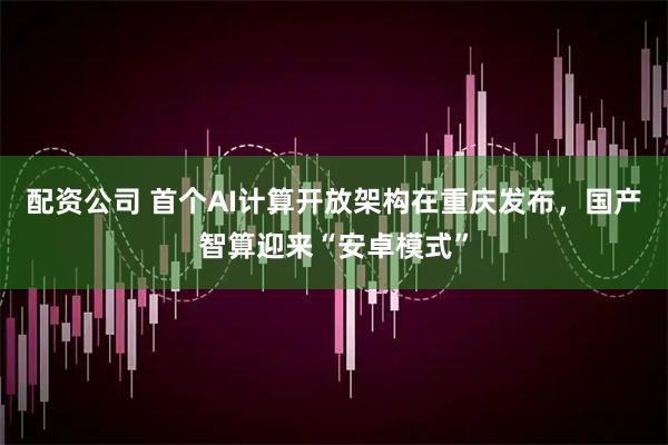 配资公司 首个AI计算开放架构在重庆发布，国产智算迎来“安卓模式”