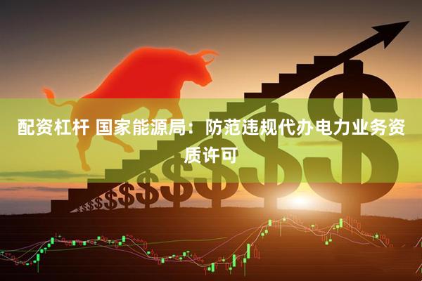 配资杠杆 国家能源局：防范违规代办电力业务资质许可