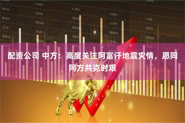 配资公司 中方：高度关注阿富汗地震灾情，愿同阿方共克时艰