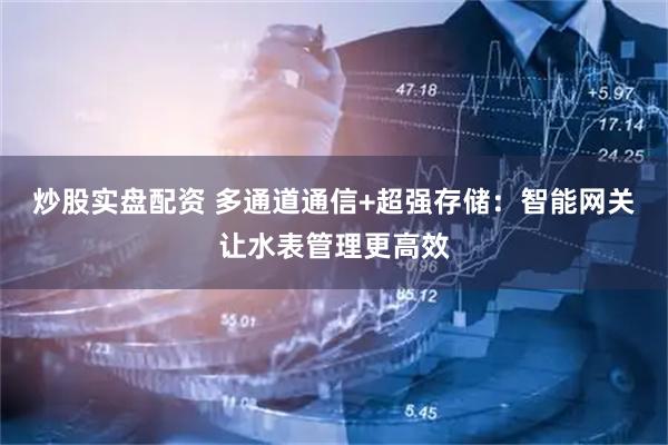炒股实盘配资 多通道通信+超强存储：智能网关让水表管理更高效