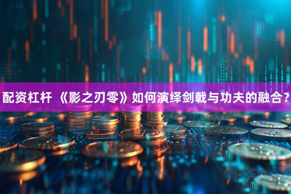 配资杠杆 《影之刃零》如何演绎剑戟与功夫的融合？