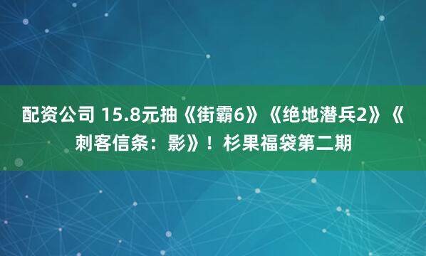 配资公司 15.8元抽《街霸6》《绝地潜兵2》《刺客信条：影》！杉果福袋第二期