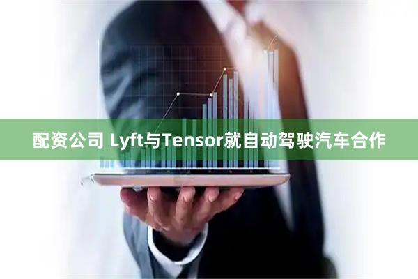 配资公司 Lyft与Tensor就自动驾驶汽车合作