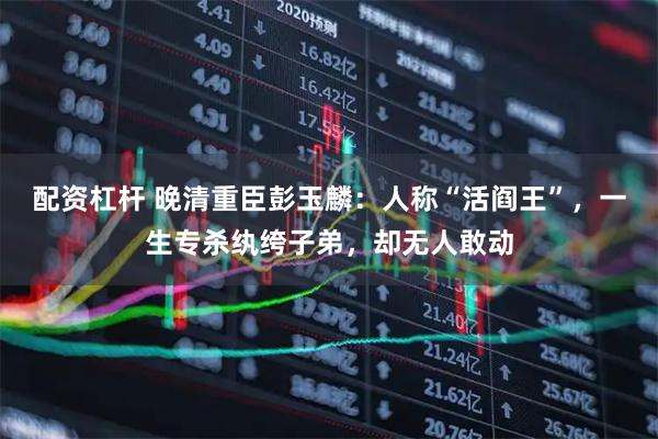 配资杠杆 晚清重臣彭玉麟：人称“活阎王”，一生专杀纨绔子弟，却无人敢动