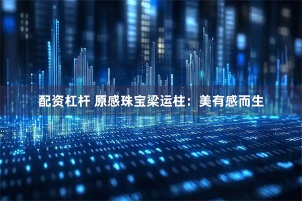配资杠杆 原感珠宝梁运柱：美有感而生