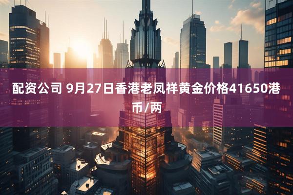 配资公司 9月27日香港老凤祥黄金价格41650港币/两