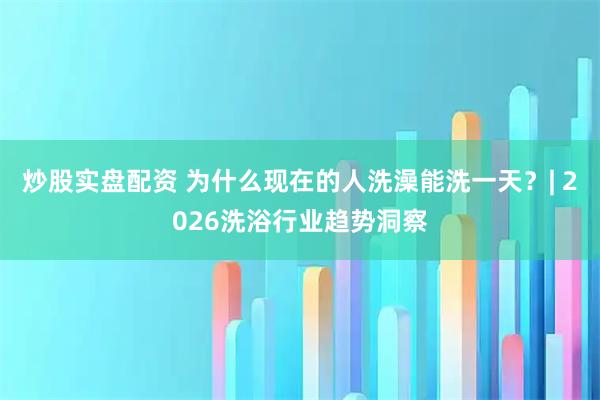 炒股实盘配资 为什么现在的人洗澡能洗一天？| 2026洗浴行业趋势洞察