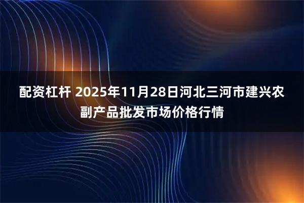 配资杠杆 2025年11月28日河北三河市建兴农副产品批发市场价格行情
