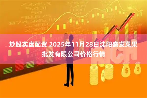 炒股实盘配资 2025年11月28日沈阳盛发菜果批发有限公司价格行情