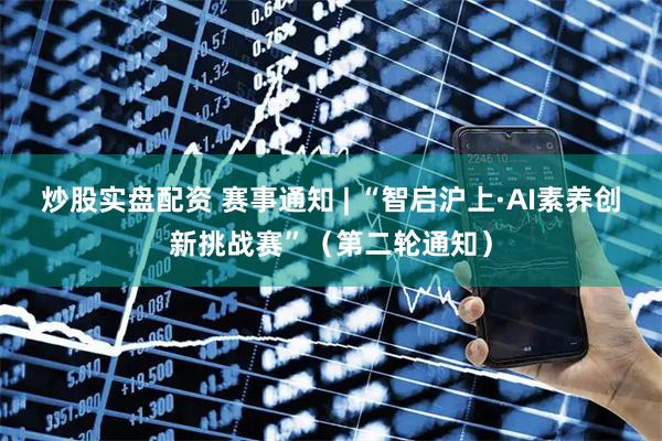 炒股实盘配资 赛事通知 | “智启沪上·AI素养创新挑战赛”（第二轮通知）