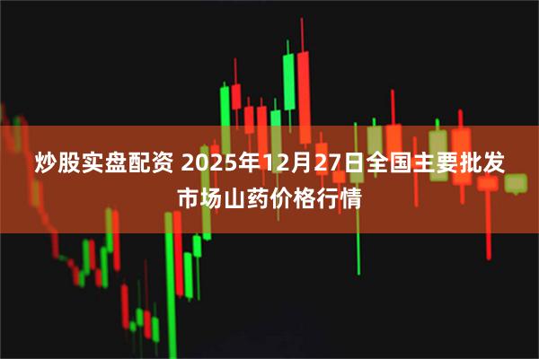 炒股实盘配资 2025年12月27日全国主要批发市场山药价格行情