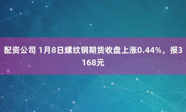 配资公司 1月8日螺纹钢期货收盘上涨0.44%，报3168元